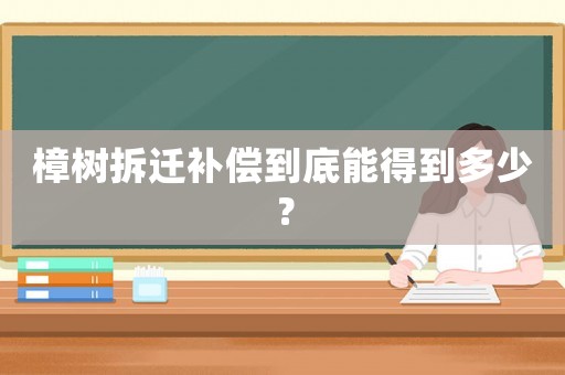樟樹拆遷補償到底能得到多少？