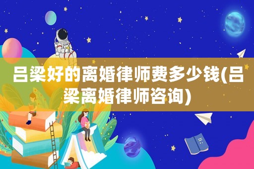 呂梁好的離婚律師費多少錢(呂梁離婚律師咨詢)