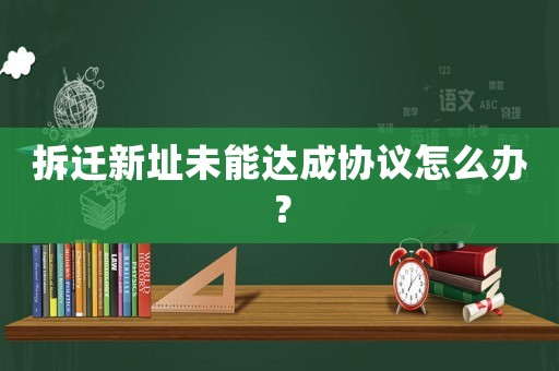拆遷新址未能達成協議怎么辦？