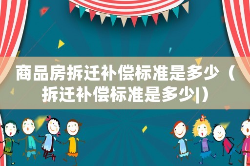 商品房拆遷補(bǔ)償標(biāo)準(zhǔn)是多少（拆遷補(bǔ)償標(biāo)準(zhǔn)是多少|(zhì)）