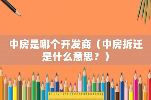 中房是哪個開發商（中房拆遷是什么意思？）
