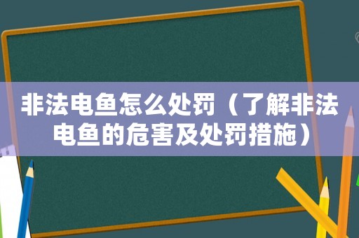 非法電魚怎么處罰（了解非法電魚的危害及處罰措施）