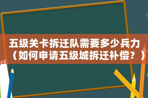 五級關卡拆遷隊需要多少兵力（如何申請五級城拆遷補償？）