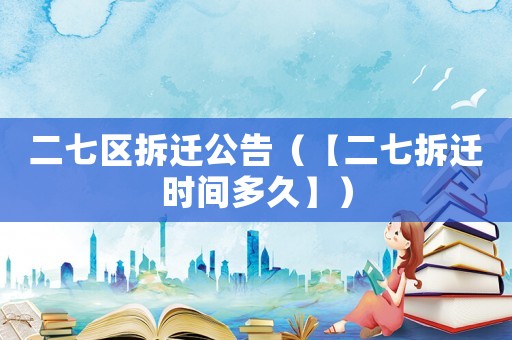 二七區拆遷公告（【二七拆遷時間多久】）