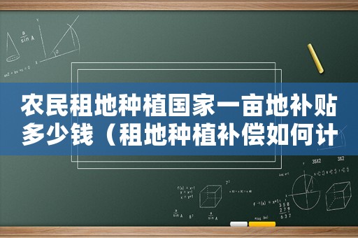 農民租地種植國家一畝地補貼多少錢（租地種植補償如何計算？）