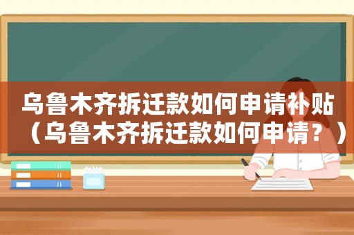 烏魯木齊拆遷款如何申請補貼（烏魯木齊拆遷款如何申請？）