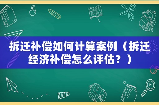 拆遷補償如何計算案例（拆遷經濟補償怎么評估？）