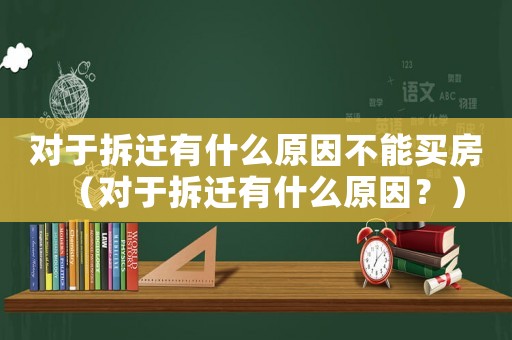 對于拆遷有什么原因不能買房（對于拆遷有什么原因？）