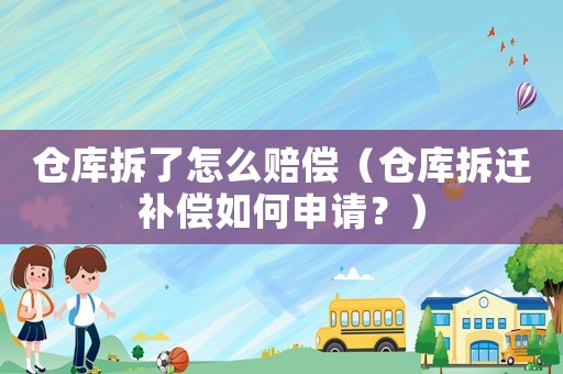倉庫拆了怎么賠償（倉庫拆遷補償如何申請？）