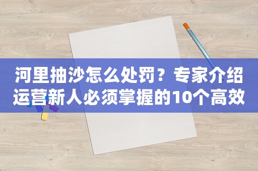 河里抽沙怎么處罰？專家介紹運(yùn)營(yíng)新人必須掌握的10個(gè)高效方法