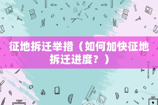 征地拆遷舉措（如何加快征地拆遷進度？）
