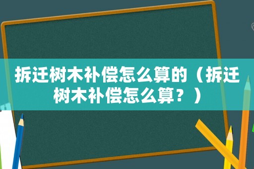 拆遷樹木補償怎么算的（拆遷樹木補償怎么算？）