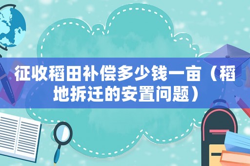 征收稻田補(bǔ)償多少錢一畝（稻地拆遷的安置問題）