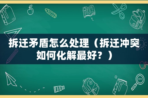 拆遷矛盾怎么處理（拆遷沖突如何化解最好？）