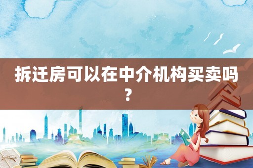 拆遷房可以在中介機構買賣嗎？