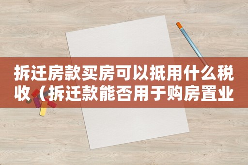 拆遷房款買房可以抵用什么稅收（拆遷款能否用于購房置業？）
