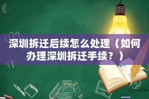 深圳拆遷后續怎么處理（如何辦理深圳拆遷手續？）