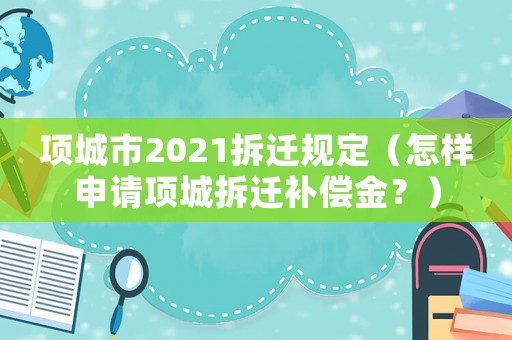 項城市2021拆遷規定（怎樣申請項城拆遷補償金？）