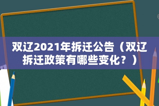 雙遼2021年拆遷公告（雙遼拆遷政策有哪些變化？）