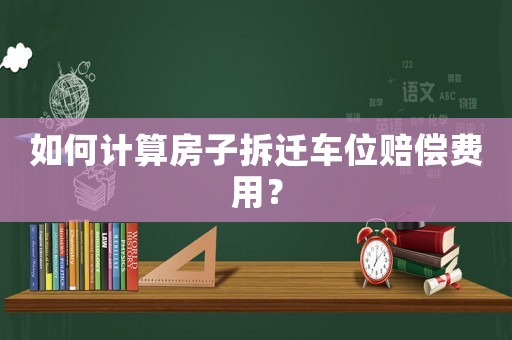 如何計算房子拆遷車位賠償費用？