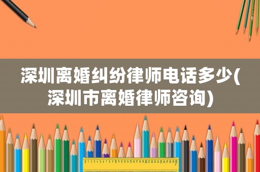 深圳離婚糾紛律師電話多少(深圳市離婚律師咨詢)