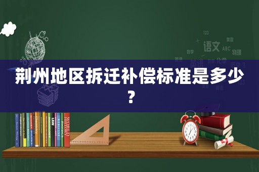 荊州地區拆遷補償標準是多少？