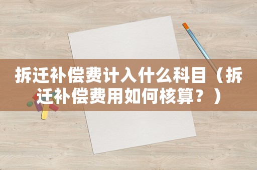 拆遷補償費計入什么科目（拆遷補償費用如何核算？）