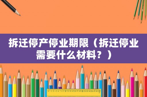 拆遷停產停業期限（拆遷停業需要什么材料？）