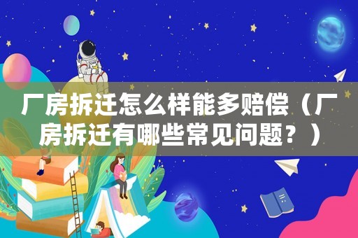 廠房拆遷怎么樣能多賠償（廠房拆遷有哪些常見(jiàn)問(wèn)題？）