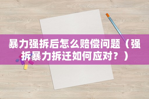 暴力強拆后怎么賠償問題（強拆暴力拆遷如何應對？）