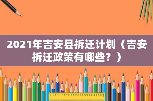 2021年吉安縣拆遷計劃（吉安拆遷政策有哪些？）