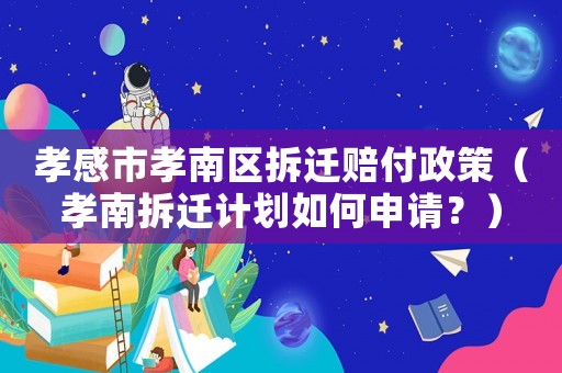 孝感市孝南區拆遷賠付政策（孝南拆遷計劃如何申請？）