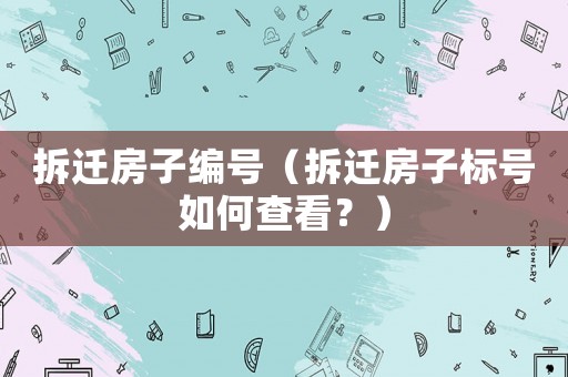 拆遷房子編號（拆遷房子標號如何查看？）