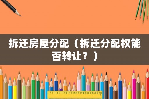 拆遷房屋分配（拆遷分配權(quán)能否轉(zhuǎn)讓？）