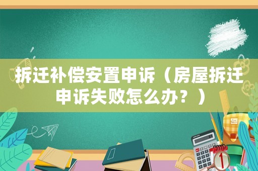 拆遷補(bǔ)償安置申訴（房屋拆遷申訴失敗怎么辦？）