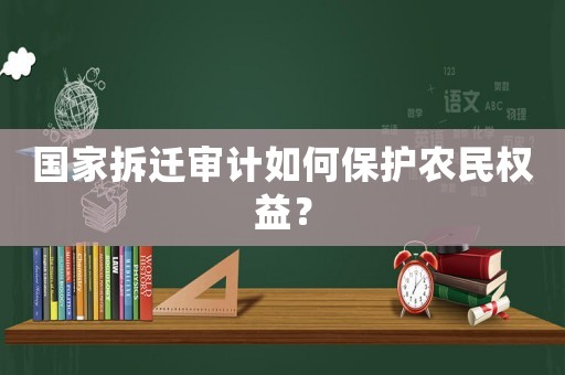 國(guó)家拆遷審計(jì)如何保護(hù)農(nóng)民權(quán)益？