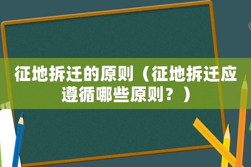 征地拆遷的原則（征地拆遷應遵循哪些原則？）