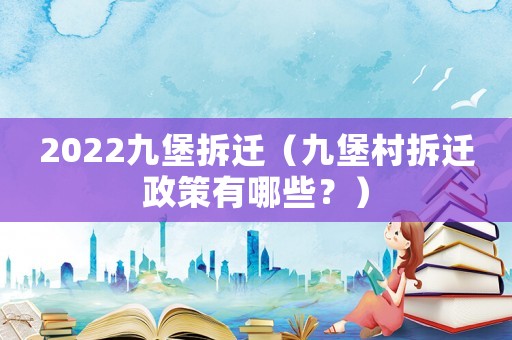 2022九堡拆遷（九堡村拆遷政策有哪些？）