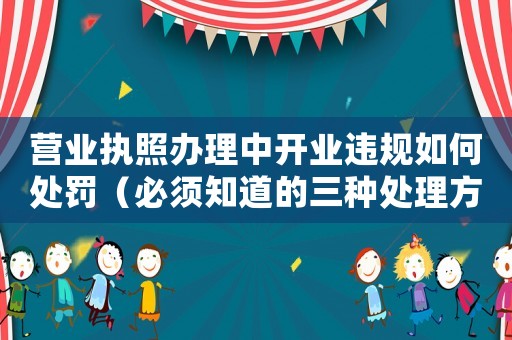 營業執照辦理中開業違規如何處罰（必須知道的三種處理方式）