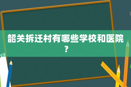 韶關拆遷村有哪些學校和醫院？