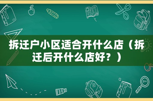 拆遷戶小區適合開什么店（拆遷后開什么店好？）