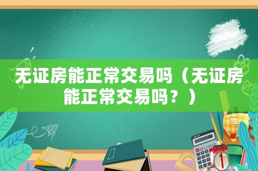 無證房能正常交易嗎（無證房能正常交易嗎？）