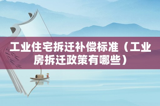 工業(yè)住宅拆遷補(bǔ)償標(biāo)準(zhǔn)（工業(yè)房拆遷政策有哪些）