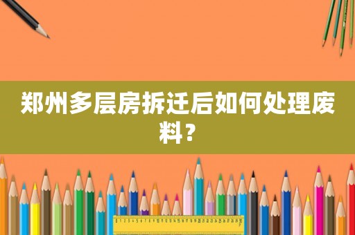 鄭州多層房拆遷后如何處理廢料？