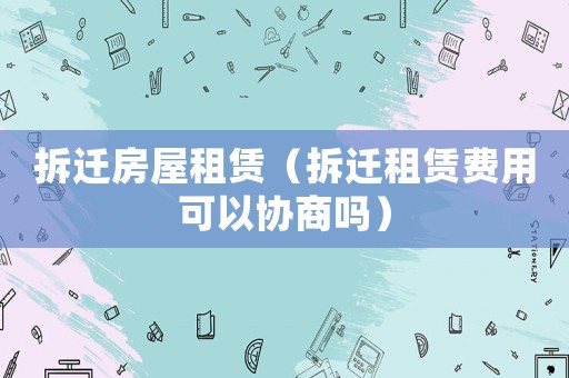 拆遷房屋租賃（拆遷租賃費用可以協商嗎）