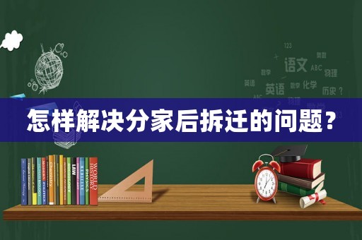 怎樣解決分家后拆遷的問題？