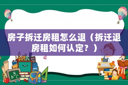 房子拆遷房租怎么退（拆遷退房租如何認(rèn)定？）