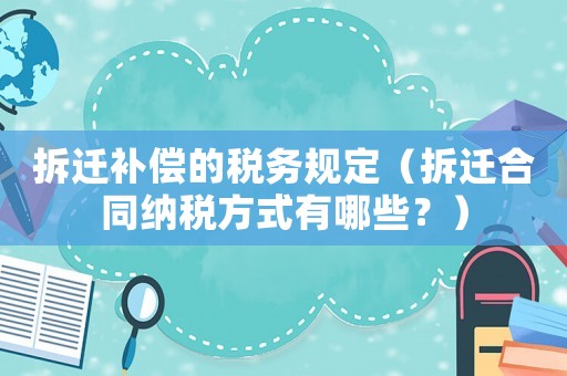 拆遷補(bǔ)償?shù)亩悇?wù)規(guī)定（拆遷合同納稅方式有哪些？）