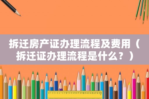 拆遷房產證辦理流程及費用（拆遷證辦理流程是什么？）