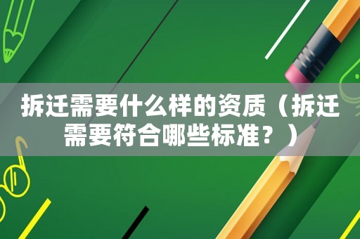拆遷需要什么樣的資質（拆遷需要符合哪些標準？）